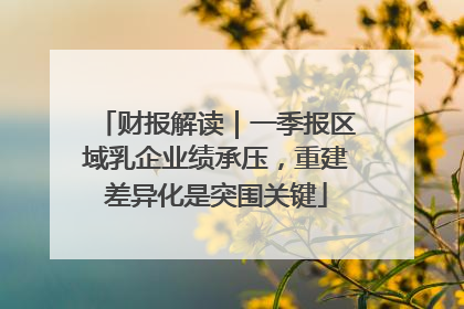 财报解读｜一季报区域乳企业绩承压，重建差异化是突围关键